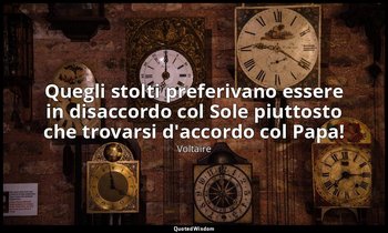 Quegli stolti preferivano essere in disaccordo col Sole piuttosto che trovarsi d — Voltaire