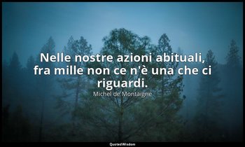 Nelle nostre azioni abituali, fra mille non ce n'è una che ci riguardi. — Michel de Montaigne