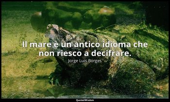 Il mare è un antico idioma che non riesco a decifrare. — Jorge Luis Borges