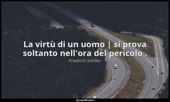 La virtù di un uomo | si prova soltanto nell'ora del pericolo . — Friedrich Schiller