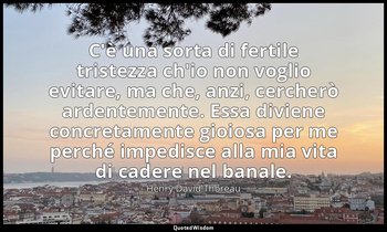 C'è una sorta di fertile tristezza ch'io non voglio evitare, ma che, anzi, cerch — Henry David Thoreau