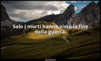 Solo i morti hanno visto la fine della guerra. — Platone
