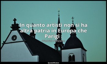 In quanto artisti non si ha altra patria in Europa che Parigi . — Friedrich Nietzsche