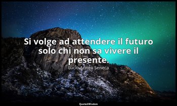 Si volge ad attendere il futuro solo chi non sa vivere il presente. (101, 9) — Lucio Anneo Seneca