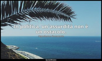 In politica, un'assurdità non è un ostacolo. — Napoleone Bonaparte