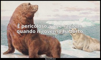 È pericoloso avere ragione, quando il governo ha torto. — Voltaire