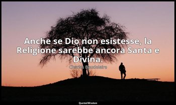 Anche se Dio non esistesse, la Religione sarebbe ancora Santa e Divina. — Charles Baudelaire