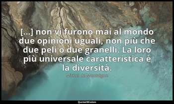 [...] non vi furono mai al mondo due opinioni uguali, non più che due peli o due — Michel de Montaigne