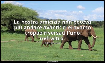 La nostra amicizia non poteva più andare avanti: ci eravamo troppo riversati l'u — Jules Renard