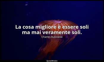 La cosa migliore è essere soli ma mai veramente soli. — Charles Bukowski