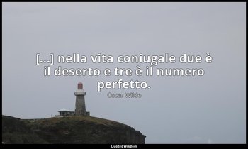 [...] nella vita coniugale due è il deserto e tre è il numero perfetto. — Oscar Wilde