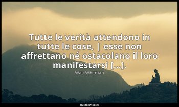Tutte le verità attendono in tutte le cose, | esse non affrettano né ostacolano  — Walt Whitman