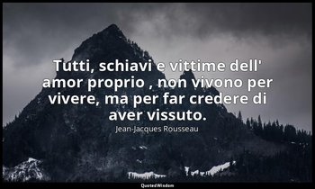 Tutti, schiavi e vittime dell' amor proprio , non vivono per vivere, ma per far  — Jean-Jacques Rousseau