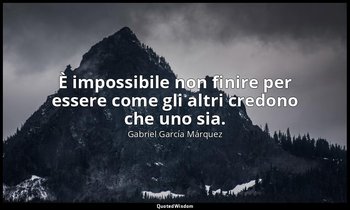 È impossibile non finire per essere come gli altri credono che uno sia. — Gabriel García Márquez