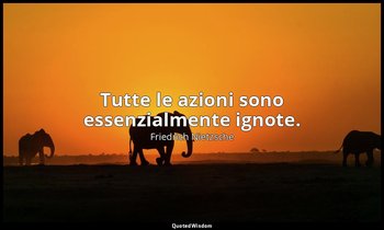 Tutte le azioni sono essenzialmente ignote. (116; 2006) — Friedrich Nietzsche