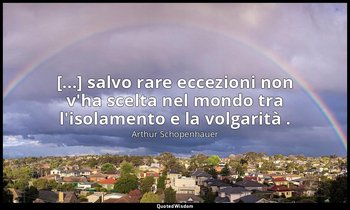 [...] salvo rare eccezioni non v'ha scelta nel mondo tra l'isolamento e la volga — Arthur Schopenhauer