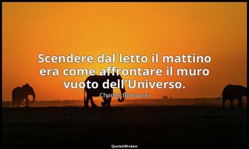 Scendere dal letto il mattino era come affrontare il muro vuoto dell'Universo. — Charles Bukowski