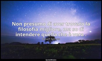 Non presumo di aver trovato la filosofia migliore, ma so di intendere quella che — Baruch Spinoza