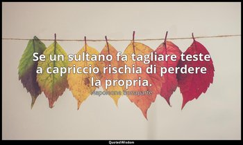 Se un sultano fa tagliare teste a capriccio rischia di perdere la propria. — Napoleone Bonaparte