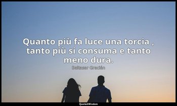 Quanto più fa luce una torcia , tanto più si consuma e tanto meno dura. (da Non  — Baltasar Gracián