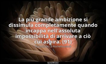La più grande ambizione si dissimula completamente quando incappa nell'assoluta  — François de La Rochefoucauld