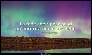 La fede che riposa su di un'autorità non è una fede. — Ralph Waldo Emerson