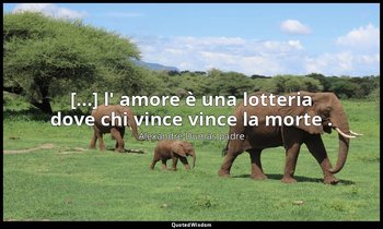 [...] l' amore è una lotteria dove chi vince vince la morte . (Athos: cap. XXVII — Alexandre Dumas padre
