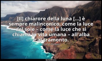 [Il] chiarore della luna [...] è sempre malinconico, come la luce del sole – com — Charles Dickens