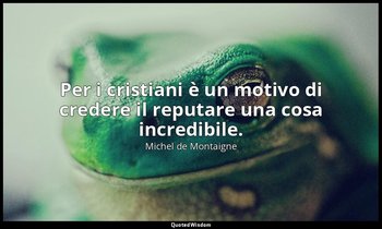 Per i cristiani è un motivo di credere il reputare una cosa incredibile. — Michel de Montaigne