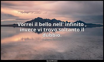 Vorrei il bello nell' infinito , invece vi trovo soltanto il dubbio. — Gustave Flaubert