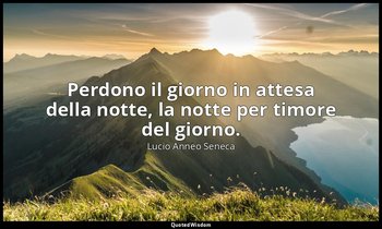 Perdono il giorno in attesa della notte, la notte per timore del giorno. — Lucio Anneo Seneca
