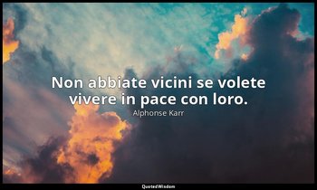 Non abbiate vicini se volete vivere in pace con loro. — Alphonse Karr