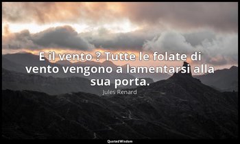 E il vento ? Tutte le folate di vento vengono a lamentarsi alla sua porta. (4 ot — Jules Renard