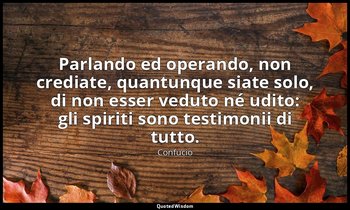 Parlando ed operando, non crediate, quantunque siate solo, di non esser veduto n — Confucio