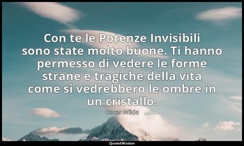 Con te le Potenze Invisibili sono state molto buone. Ti hanno permesso di vedere — Oscar Wilde