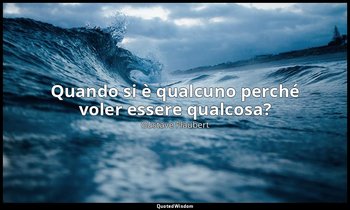 Quando si è qualcuno perché voler essere qualcosa? — Gustave Flaubert