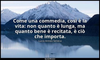 Come una commedia, così è la vita: non quanto è lunga, ma quanto bene è recitata — Lucio Anneo Seneca