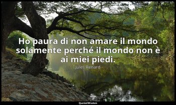 Ho paura di non amare il mondo solamente perché il mondo non è ai miei piedi. (2 — Jules Renard