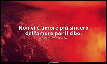 Non vi è amore più sincero dell'amore per il cibo. — George Bernard Shaw