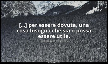 [...] per essere dovuta, una cosa bisogna che sia o possa essere utile. — Jean-Jacques Rousseau