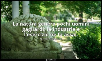 La natura genera pochi uomini gagliardi; la industria e l'esercizio ne fa assai. — Niccolò Machiavelli