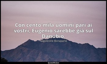 Con cento mila uomini pari ai vostri, Eugenio sarebbe già sul Danubio. — Napoleone Bonaparte