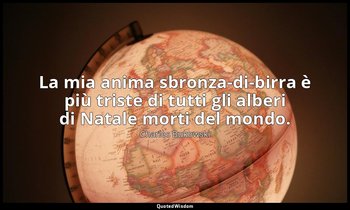 La mia anima sbronza-di-birra è più triste di tutti gli alberi di Natale morti d — Charles Bukowski
