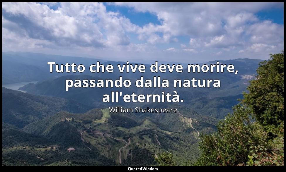 Tutto che vive deve morire, passando dalla natura all'eternità. — William Shakespeare