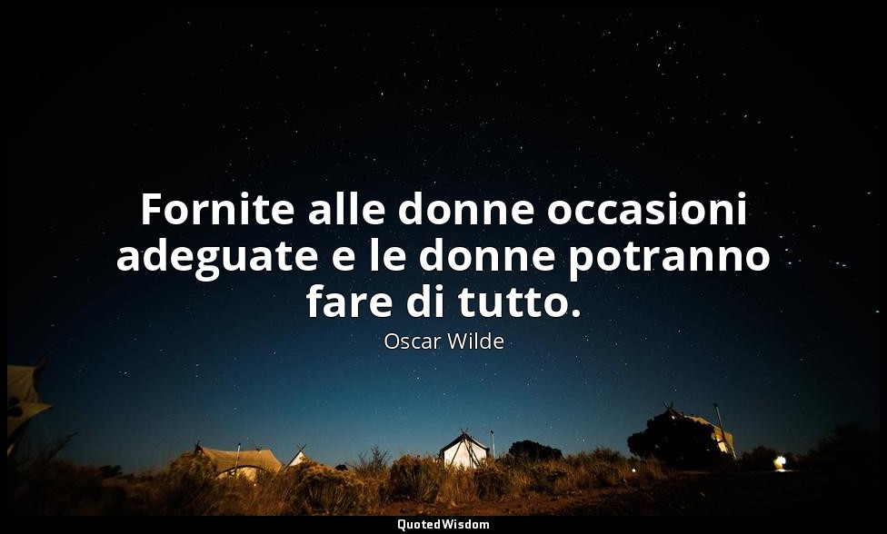 Fornite alle donne occasioni adeguate e le donne potranno fare di tutto. — Oscar Wilde
