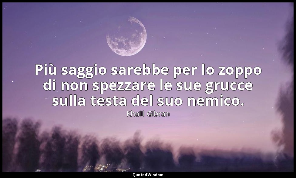 Più saggio sarebbe per lo zoppo di non spezzare le sue grucce sulla testa del su — Khalil Gibran