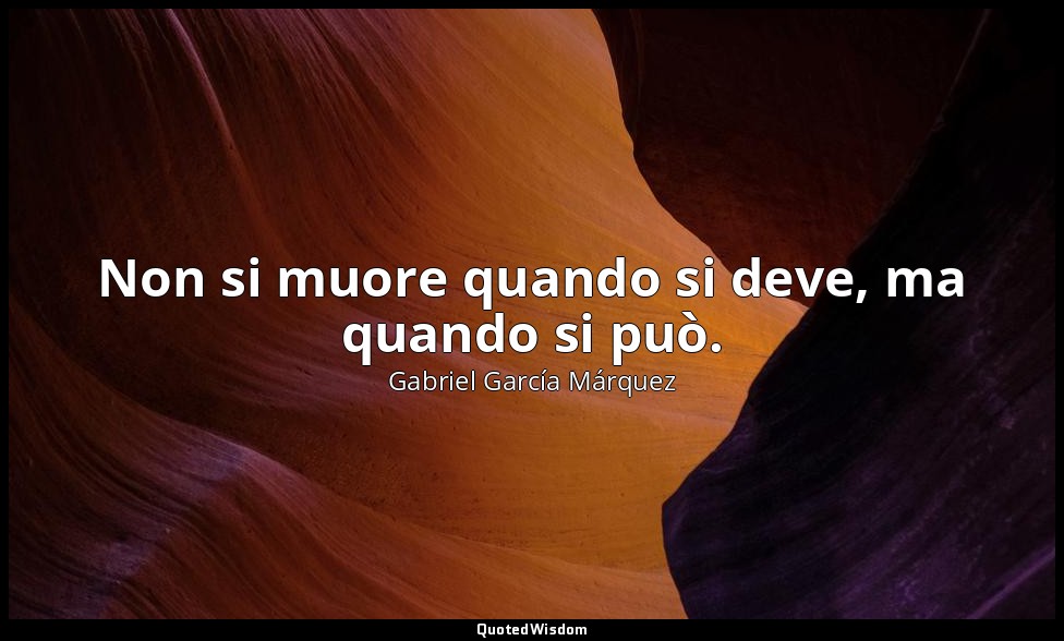 Non si muore quando si deve, ma quando si può. (Il colonnello Aureliano Buendía  — Gabriel García Márquez
