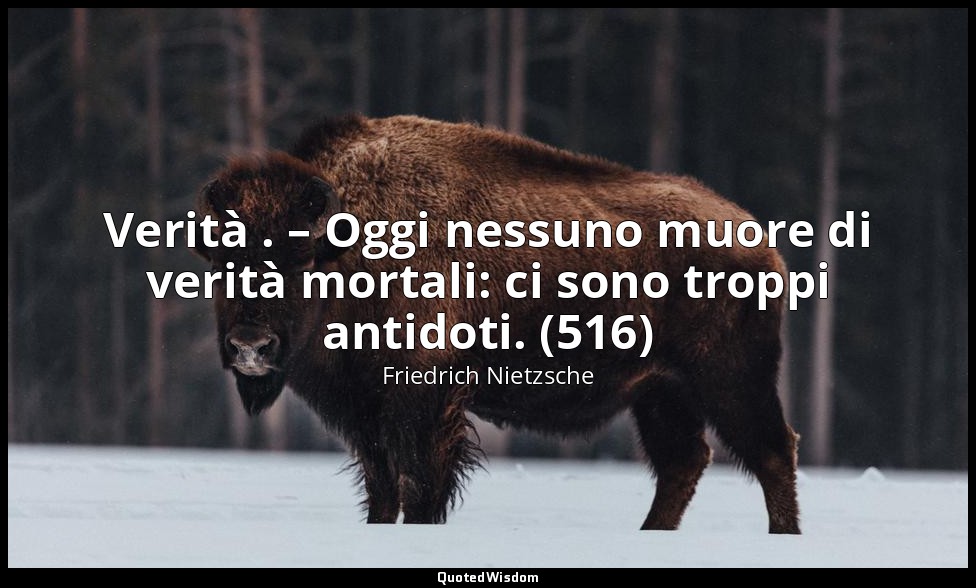 Verità . – Oggi nessuno muore di verità mortali: ci sono troppi antidoti. (516) — Friedrich Nietzsche
