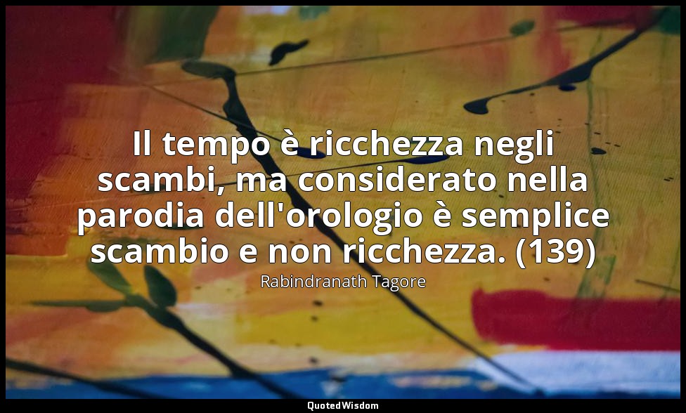 Il tempo è ricchezza negli scambi, ma considerato nella parodia dell'orologio è  — Rabindranath Tagore