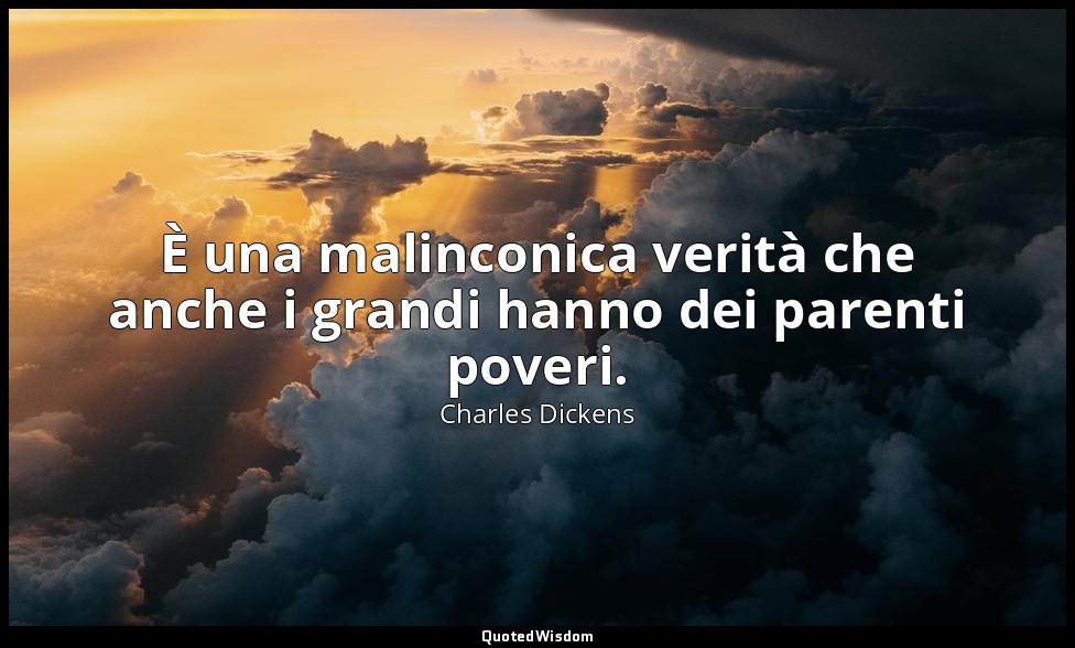 È una malinconica verità che anche i grandi hanno dei parenti poveri. — Charles Dickens